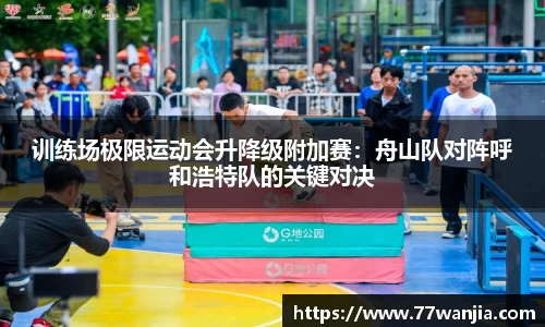 训练场极限运动会升降级附加赛：舟山队对阵呼和浩特队的关键对决