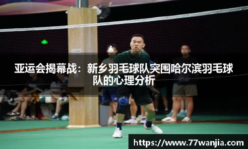 亚运会揭幕战：新乡羽毛球队突围哈尔滨羽毛球队的心理分析