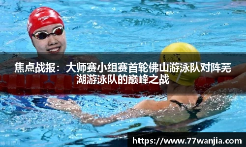焦点战报：大师赛小组赛首轮佛山游泳队对阵芜湖游泳队的巅峰之战