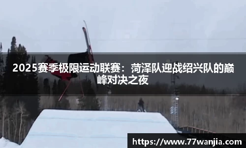 2025赛季极限运动联赛：菏泽队迎战绍兴队的巅峰对决之夜