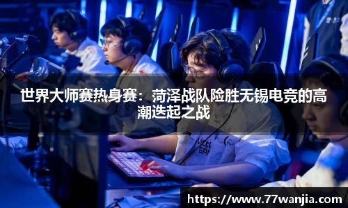 世界大师赛热身赛：菏泽战队险胜无锡电竞的高潮迭起之战