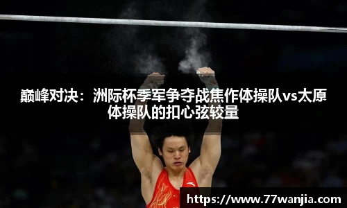 巅峰对决：洲际杯季军争夺战焦作体操队vs太原体操队的扣心弦较量