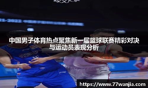 中国男子体育热点聚焦新一届篮球联赛精彩对决与运动员表现分析