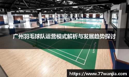 广州羽毛球队运营模式解析与发展趋势探讨